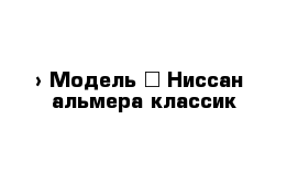  › Модель ­ Ниссан  альмера классик